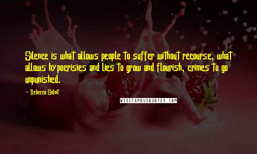 Rebecca Solnit Quotes: Silence is what allows people to suffer without recourse, what allows hypocrisies and lies to grow and flourish, crimes to go unpunished.