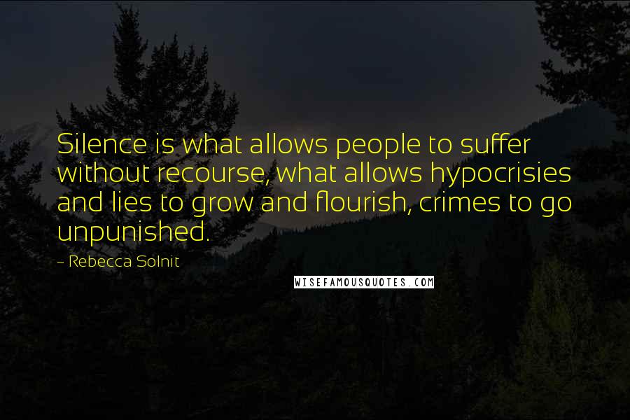 Rebecca Solnit Quotes: Silence is what allows people to suffer without recourse, what allows hypocrisies and lies to grow and flourish, crimes to go unpunished.