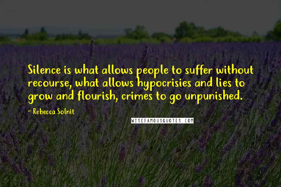 Rebecca Solnit Quotes: Silence is what allows people to suffer without recourse, what allows hypocrisies and lies to grow and flourish, crimes to go unpunished.