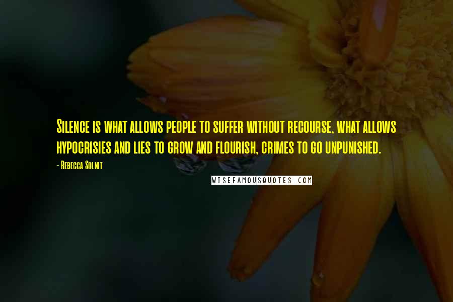 Rebecca Solnit Quotes: Silence is what allows people to suffer without recourse, what allows hypocrisies and lies to grow and flourish, crimes to go unpunished.