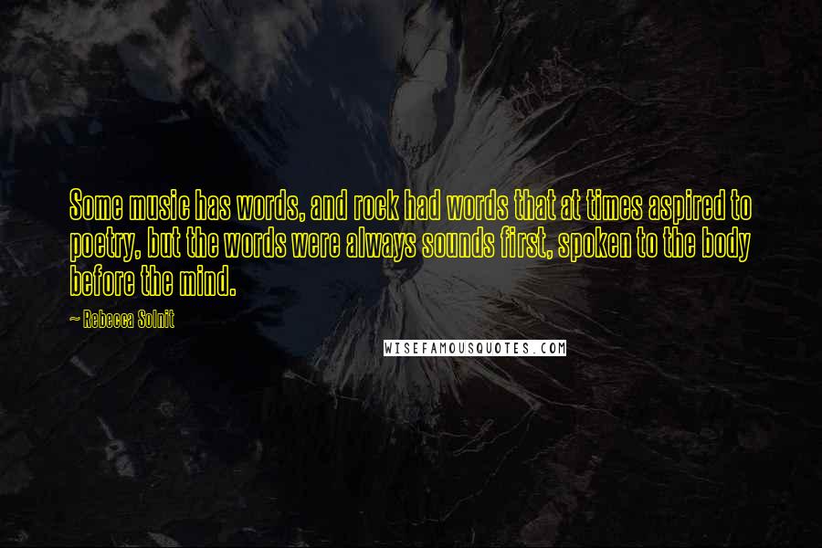 Rebecca Solnit Quotes: Some music has words, and rock had words that at times aspired to poetry, but the words were always sounds first, spoken to the body before the mind.