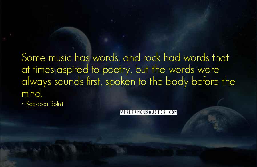 Rebecca Solnit Quotes: Some music has words, and rock had words that at times aspired to poetry, but the words were always sounds first, spoken to the body before the mind.