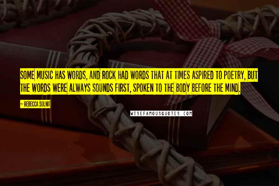 Rebecca Solnit Quotes: Some music has words, and rock had words that at times aspired to poetry, but the words were always sounds first, spoken to the body before the mind.