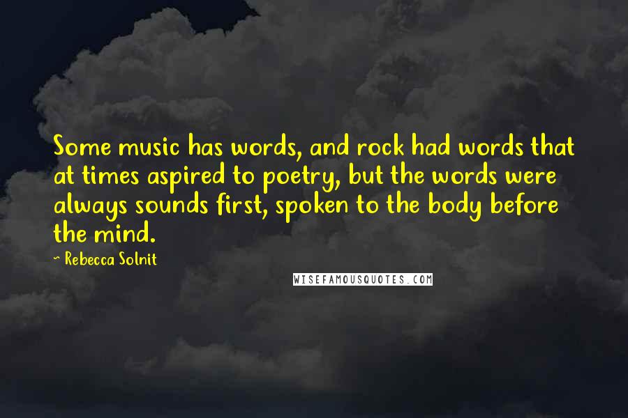 Rebecca Solnit Quotes: Some music has words, and rock had words that at times aspired to poetry, but the words were always sounds first, spoken to the body before the mind.