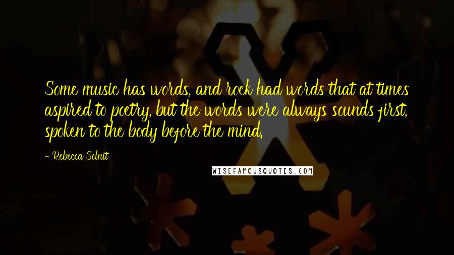 Rebecca Solnit Quotes: Some music has words, and rock had words that at times aspired to poetry, but the words were always sounds first, spoken to the body before the mind.