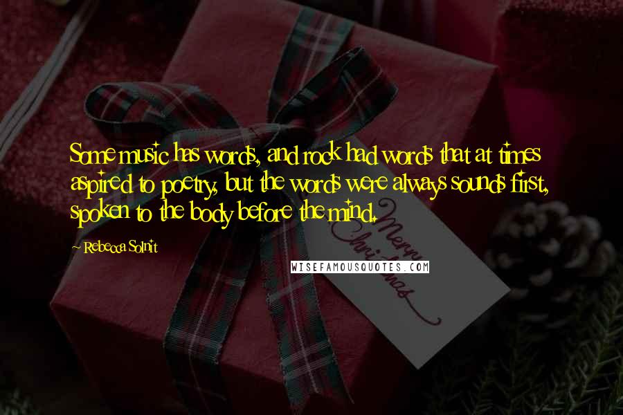 Rebecca Solnit Quotes: Some music has words, and rock had words that at times aspired to poetry, but the words were always sounds first, spoken to the body before the mind.