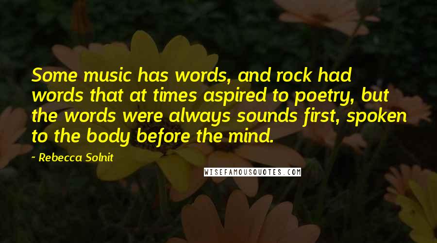 Rebecca Solnit Quotes: Some music has words, and rock had words that at times aspired to poetry, but the words were always sounds first, spoken to the body before the mind.