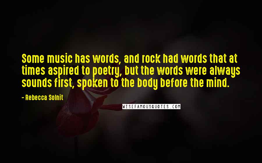 Rebecca Solnit Quotes: Some music has words, and rock had words that at times aspired to poetry, but the words were always sounds first, spoken to the body before the mind.