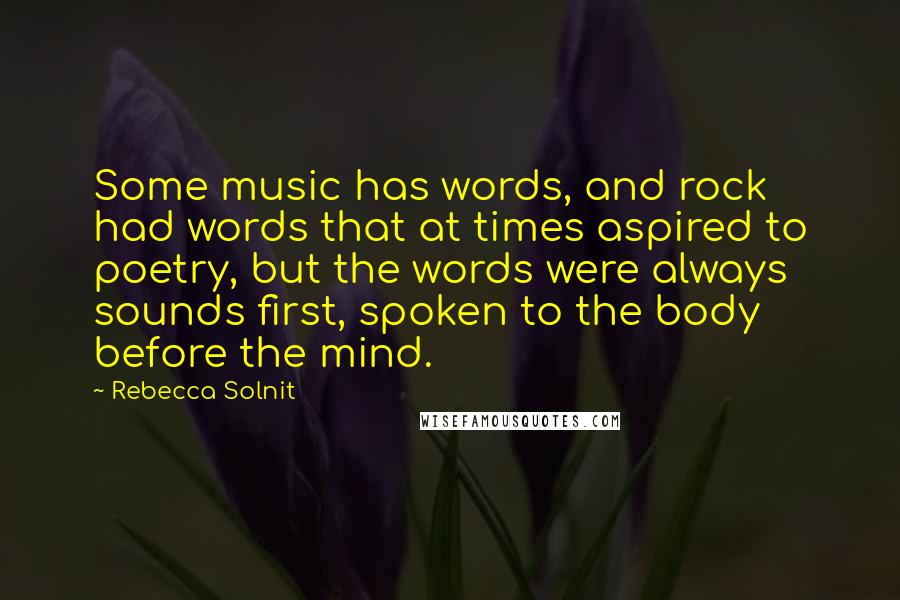 Rebecca Solnit Quotes: Some music has words, and rock had words that at times aspired to poetry, but the words were always sounds first, spoken to the body before the mind.