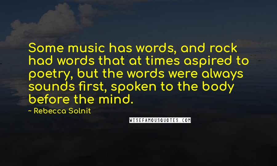 Rebecca Solnit Quotes: Some music has words, and rock had words that at times aspired to poetry, but the words were always sounds first, spoken to the body before the mind.