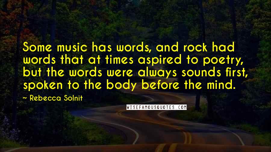 Rebecca Solnit Quotes: Some music has words, and rock had words that at times aspired to poetry, but the words were always sounds first, spoken to the body before the mind.