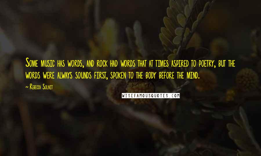 Rebecca Solnit Quotes: Some music has words, and rock had words that at times aspired to poetry, but the words were always sounds first, spoken to the body before the mind.