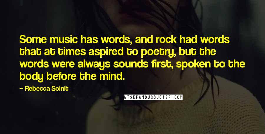 Rebecca Solnit Quotes: Some music has words, and rock had words that at times aspired to poetry, but the words were always sounds first, spoken to the body before the mind.