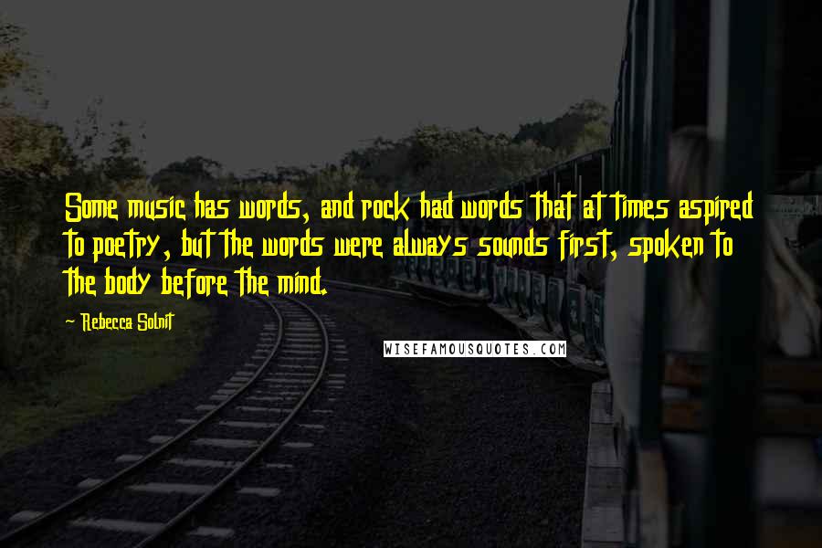 Rebecca Solnit Quotes: Some music has words, and rock had words that at times aspired to poetry, but the words were always sounds first, spoken to the body before the mind.