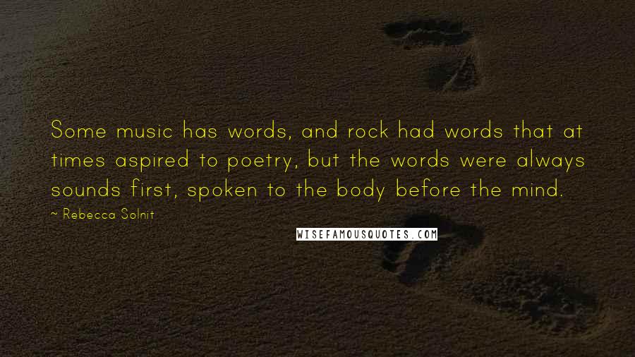 Rebecca Solnit Quotes: Some music has words, and rock had words that at times aspired to poetry, but the words were always sounds first, spoken to the body before the mind.