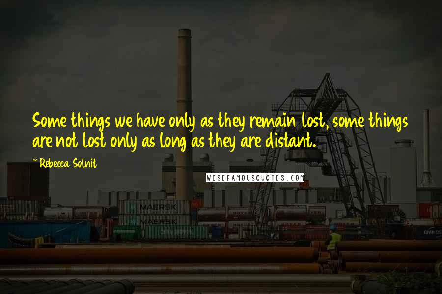 Rebecca Solnit Quotes: Some things we have only as they remain lost, some things are not lost only as long as they are distant.