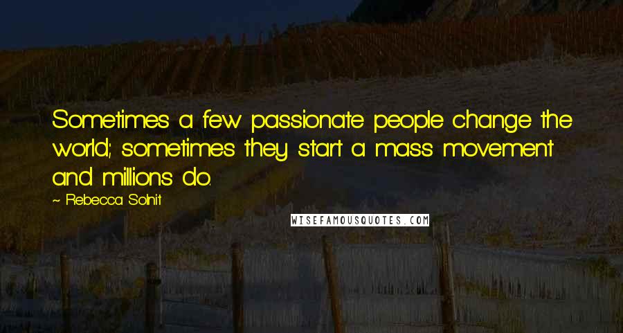 Rebecca Solnit Quotes: Sometimes a few passionate people change the world; sometimes they start a mass movement and millions do.