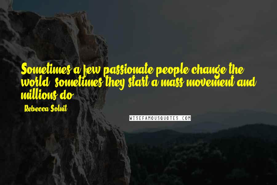 Rebecca Solnit Quotes: Sometimes a few passionate people change the world; sometimes they start a mass movement and millions do.