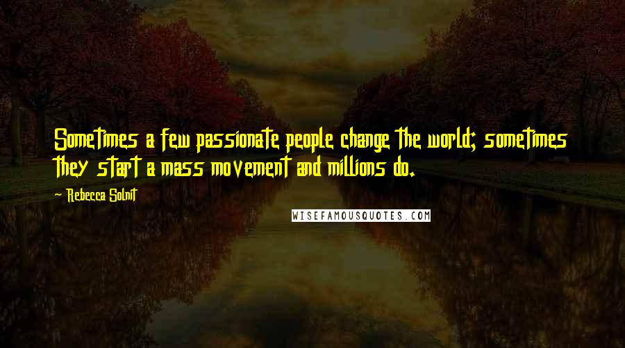 Rebecca Solnit Quotes: Sometimes a few passionate people change the world; sometimes they start a mass movement and millions do.