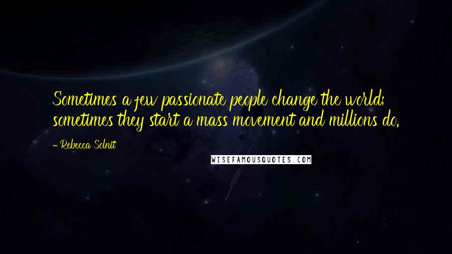 Rebecca Solnit Quotes: Sometimes a few passionate people change the world; sometimes they start a mass movement and millions do.