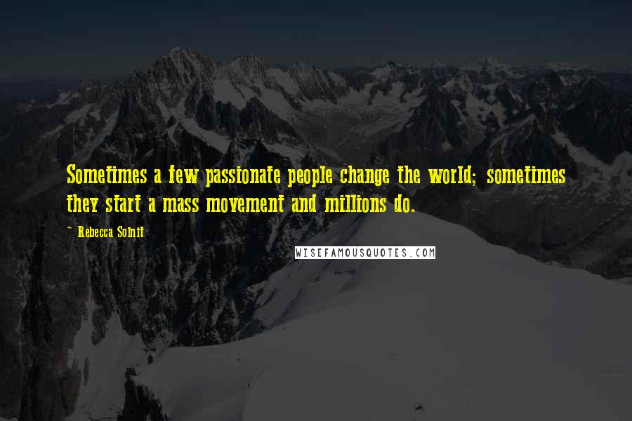 Rebecca Solnit Quotes: Sometimes a few passionate people change the world; sometimes they start a mass movement and millions do.