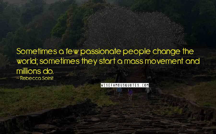 Rebecca Solnit Quotes: Sometimes a few passionate people change the world; sometimes they start a mass movement and millions do.