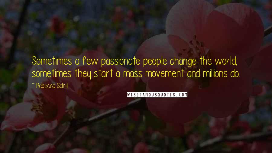 Rebecca Solnit Quotes: Sometimes a few passionate people change the world; sometimes they start a mass movement and millions do.