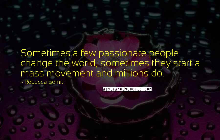 Rebecca Solnit Quotes: Sometimes a few passionate people change the world; sometimes they start a mass movement and millions do.