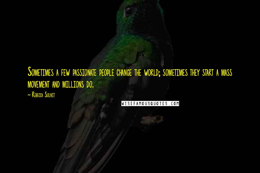 Rebecca Solnit Quotes: Sometimes a few passionate people change the world; sometimes they start a mass movement and millions do.