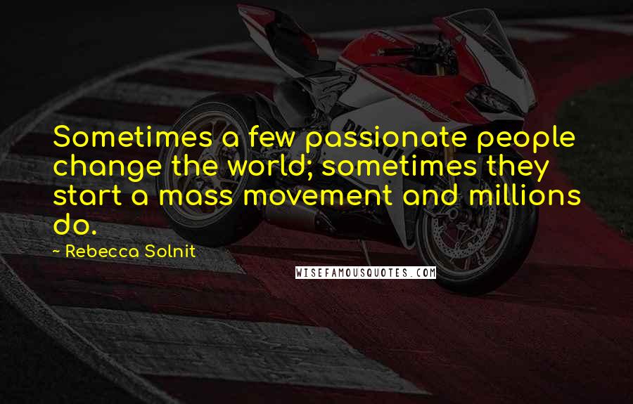 Rebecca Solnit Quotes: Sometimes a few passionate people change the world; sometimes they start a mass movement and millions do.