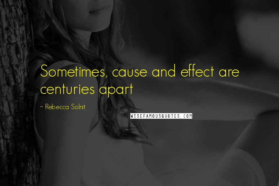 Rebecca Solnit Quotes: Sometimes, cause and effect are centuries apart