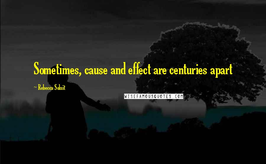 Rebecca Solnit Quotes: Sometimes, cause and effect are centuries apart
