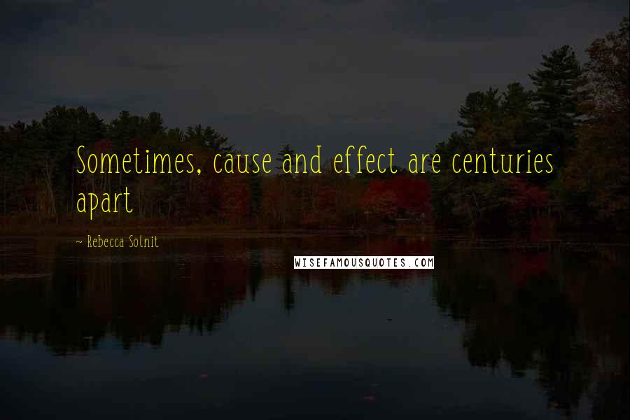 Rebecca Solnit Quotes: Sometimes, cause and effect are centuries apart