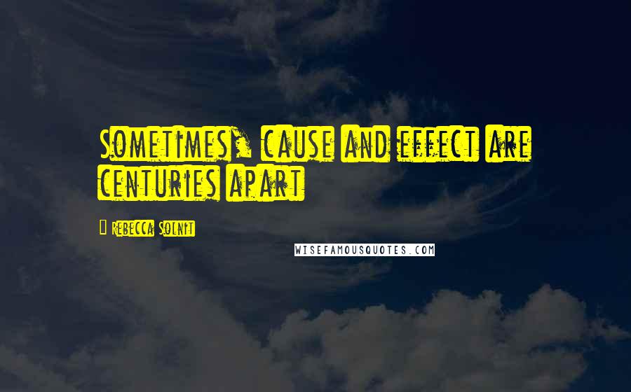 Rebecca Solnit Quotes: Sometimes, cause and effect are centuries apart