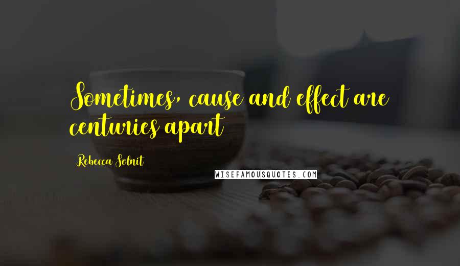 Rebecca Solnit Quotes: Sometimes, cause and effect are centuries apart