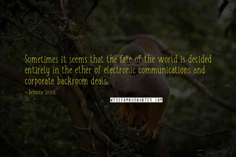 Rebecca Solnit Quotes: Sometimes it seems that the fate of the world is decided entirely in the ether of electronic communications and corporate backroom deals.