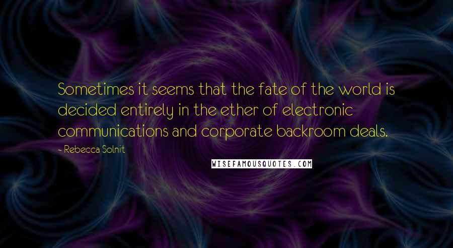 Rebecca Solnit Quotes: Sometimes it seems that the fate of the world is decided entirely in the ether of electronic communications and corporate backroom deals.