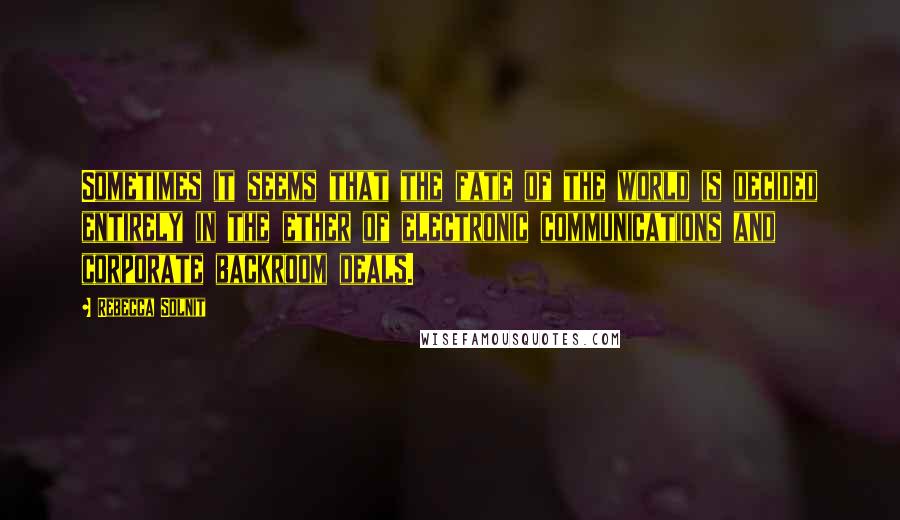 Rebecca Solnit Quotes: Sometimes it seems that the fate of the world is decided entirely in the ether of electronic communications and corporate backroom deals.