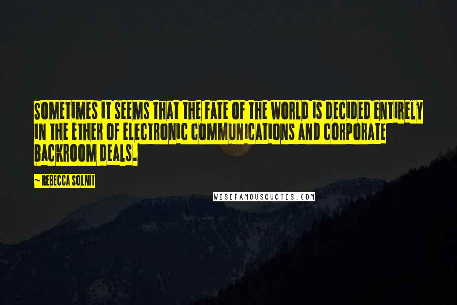 Rebecca Solnit Quotes: Sometimes it seems that the fate of the world is decided entirely in the ether of electronic communications and corporate backroom deals.