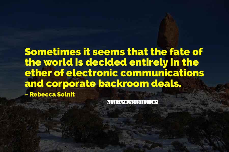 Rebecca Solnit Quotes: Sometimes it seems that the fate of the world is decided entirely in the ether of electronic communications and corporate backroom deals.