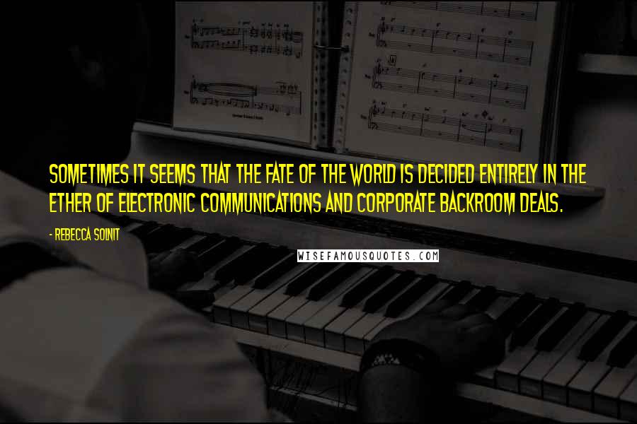 Rebecca Solnit Quotes: Sometimes it seems that the fate of the world is decided entirely in the ether of electronic communications and corporate backroom deals.