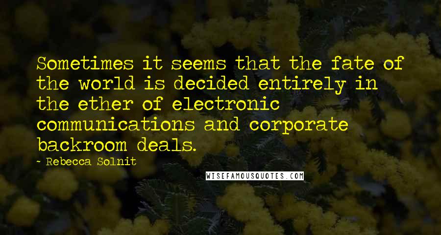 Rebecca Solnit Quotes: Sometimes it seems that the fate of the world is decided entirely in the ether of electronic communications and corporate backroom deals.