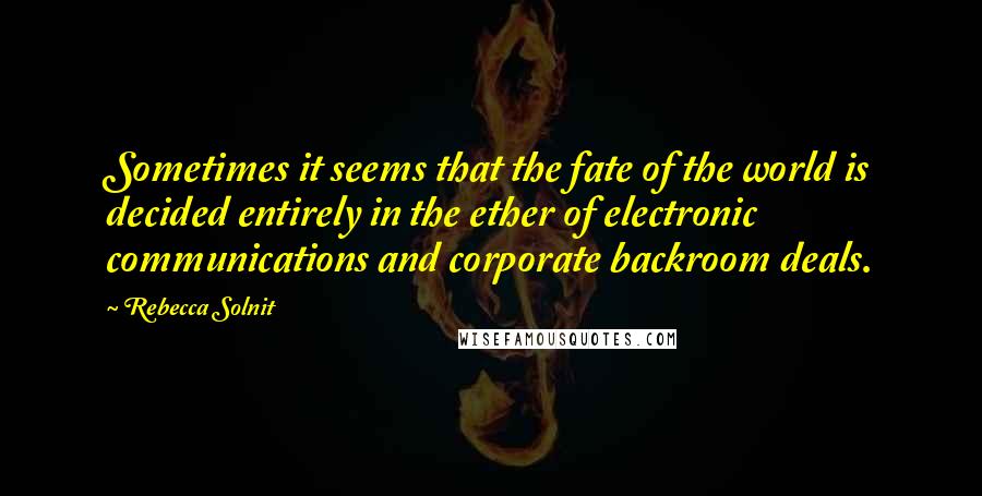 Rebecca Solnit Quotes: Sometimes it seems that the fate of the world is decided entirely in the ether of electronic communications and corporate backroom deals.