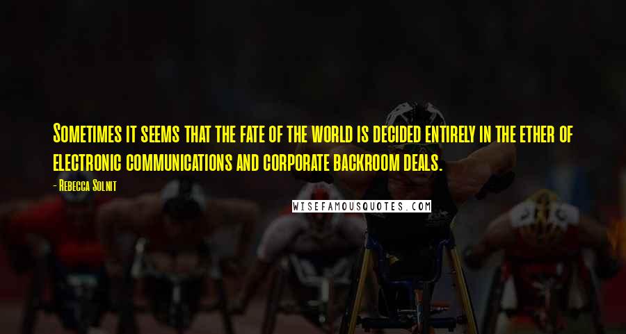 Rebecca Solnit Quotes: Sometimes it seems that the fate of the world is decided entirely in the ether of electronic communications and corporate backroom deals.