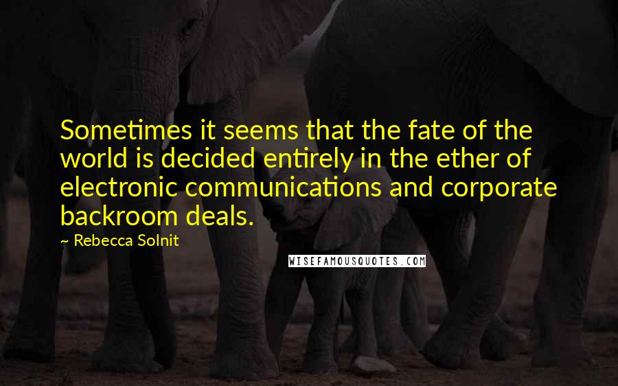 Rebecca Solnit Quotes: Sometimes it seems that the fate of the world is decided entirely in the ether of electronic communications and corporate backroom deals.