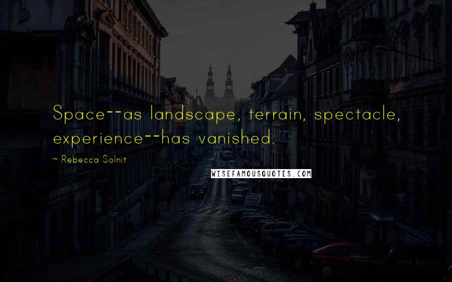 Rebecca Solnit Quotes: Space--as landscape, terrain, spectacle, experience--has vanished.