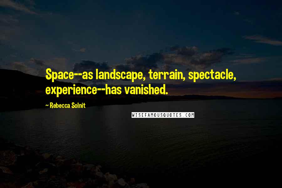 Rebecca Solnit Quotes: Space--as landscape, terrain, spectacle, experience--has vanished.