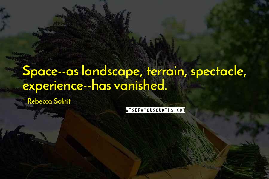 Rebecca Solnit Quotes: Space--as landscape, terrain, spectacle, experience--has vanished.
