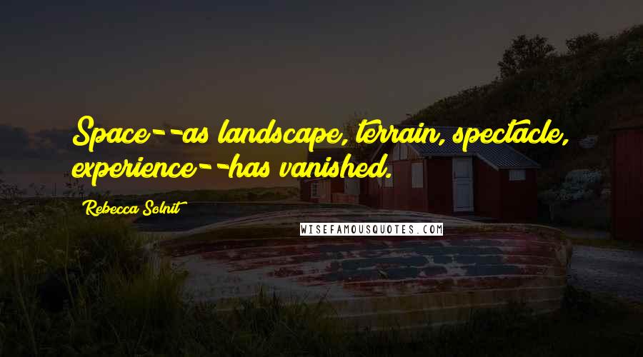 Rebecca Solnit Quotes: Space--as landscape, terrain, spectacle, experience--has vanished.