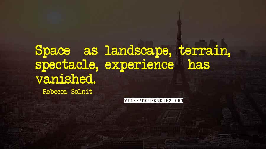 Rebecca Solnit Quotes: Space--as landscape, terrain, spectacle, experience--has vanished.